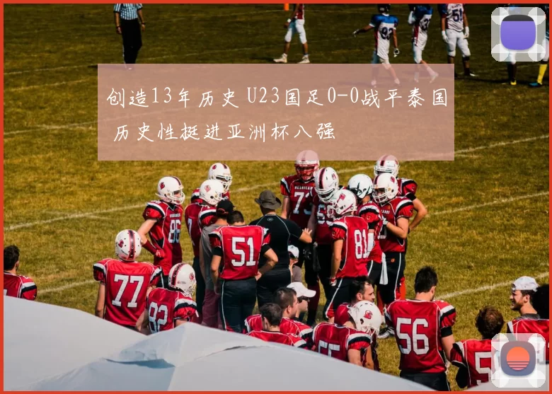 创造13年历史 U23国足0-0战平泰国 历史性挺进亚洲杯八强