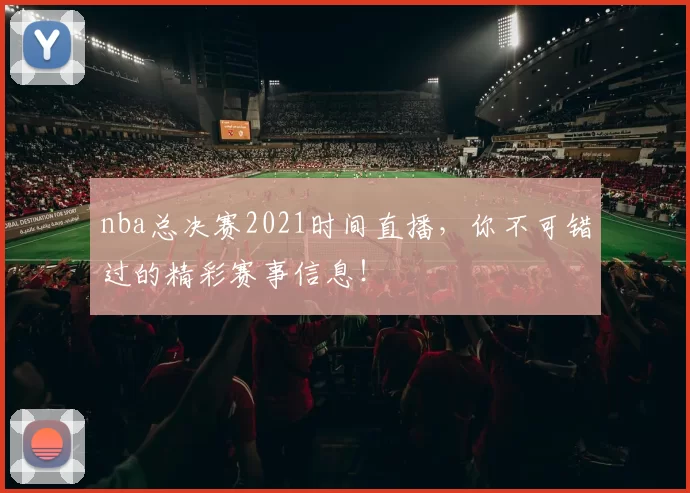 nba总决赛2021时间直播,你不可错过的精彩赛事信息!