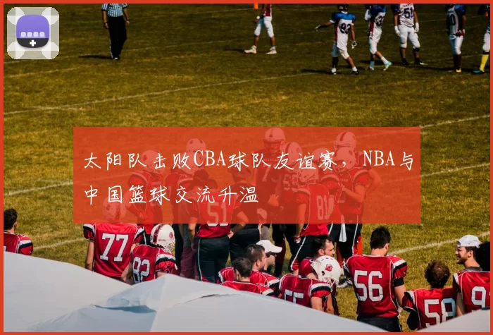 太阳队击败CBA球队友谊赛，NBA与中国篮球交流升温