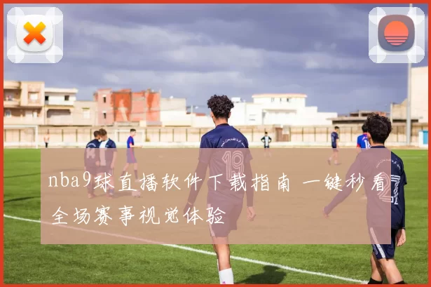 nba9球直播软件下载指南 一键秒看全场赛事视觉体验