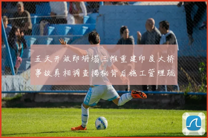 五天开放即坍塌三维重建印度大桥事故真相调查揭秘背后施工管理疏失与教训警示