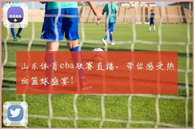 山东体育cba联赛直播，带你感受热血篮球盛宴！