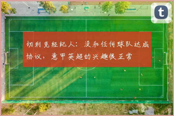 切利克经纪人:没和任何球队达成协议,意甲英超的兴趣很正常