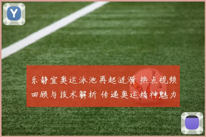 乐静宜奥运泳池再起涟漪 热点视频回顾与技术解析 传递奥运精神魅力