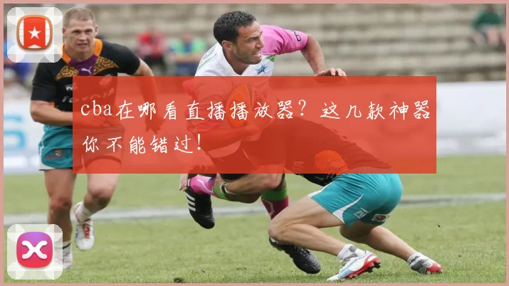 cba在哪看直播播放器？这几款神器你不能错过！