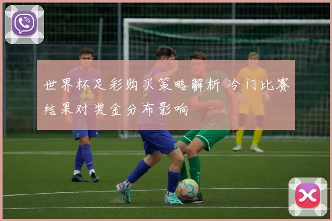 世界杯足彩购买策略解析 冷门比赛结果对奖金分布影响