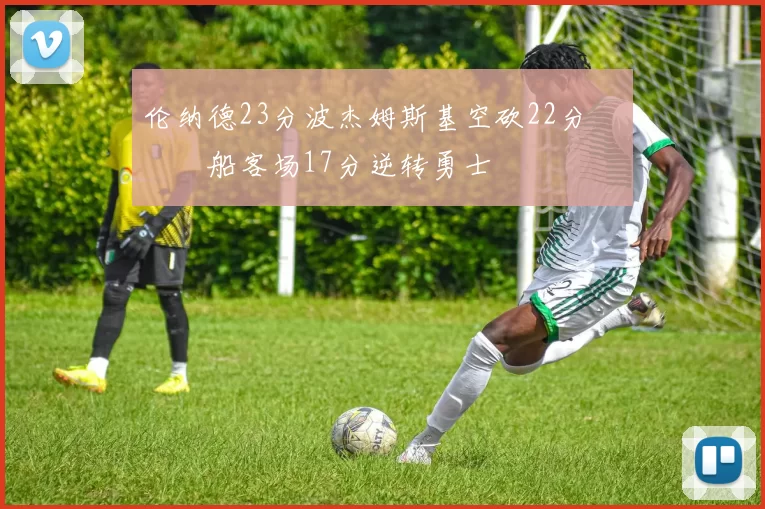 伦纳德23分波杰姆斯基空砍22分 快船客场17分逆转勇士