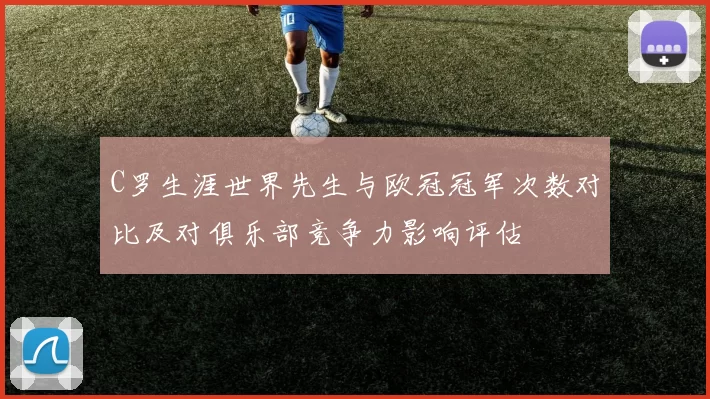 C罗生涯世界先生与欧冠冠军次数对比及对俱乐部竞争力影响评估