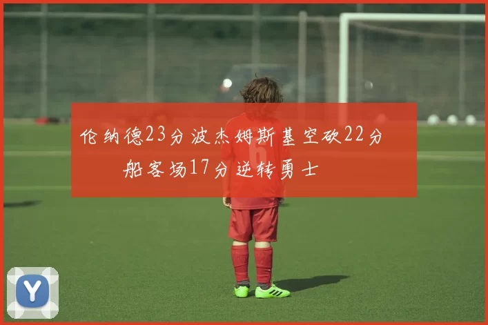 伦纳德23分波杰姆斯基空砍22分 快船客场17分逆转勇士