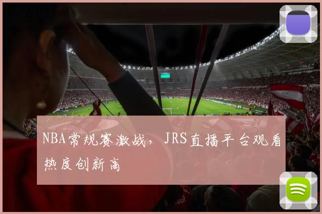 NBA常规赛激战，JRS直播平台观看热度创新高