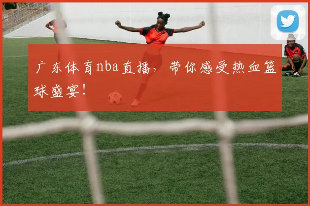 广东体育nba直播，带你感受热血篮球盛宴！