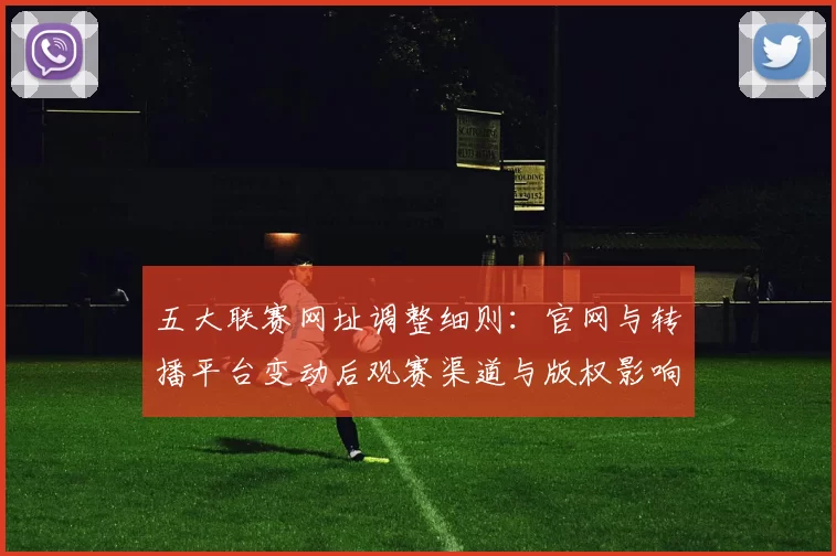 五大联赛网址调整细则：官网与转播平台变动后观赛渠道与版权影响