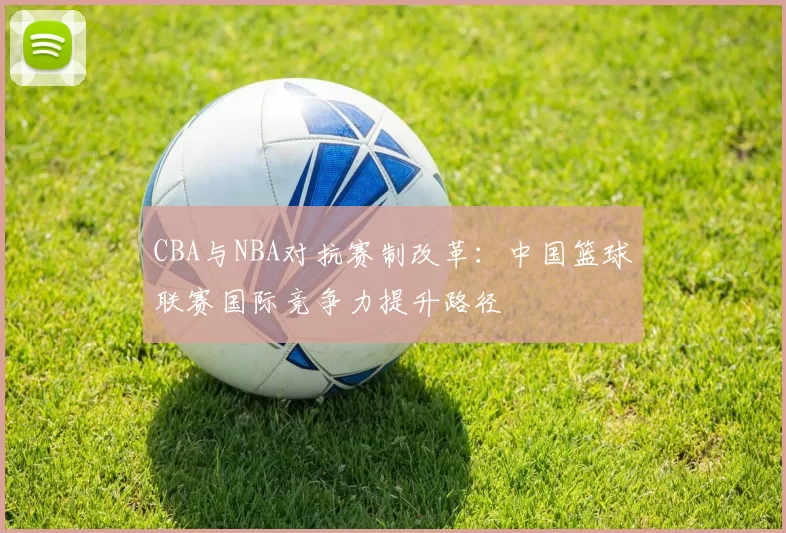 CBA与NBA对抗赛制改革：中国篮球联赛国际竞争力提升路径