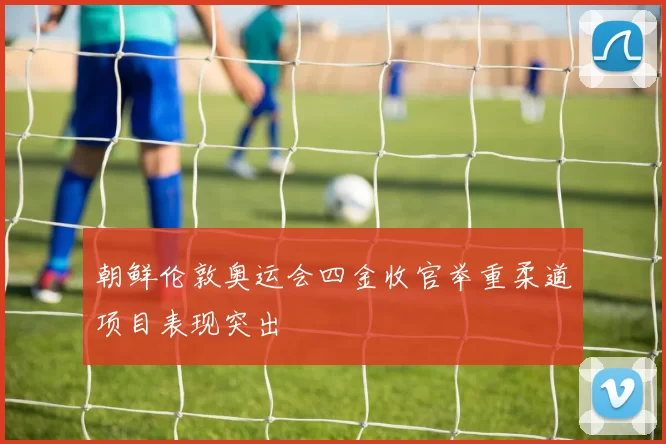 朝鲜伦敦奥运会四金收官举重柔道项目表现突出