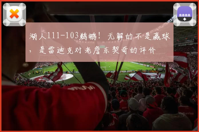 湖人111-103鹈鹕！无解的不是赢球，是雷迪克对老詹东契奇的评价