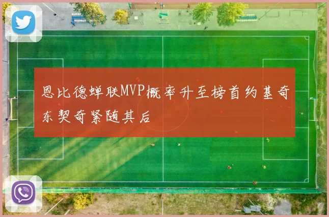 恩比德蝉联MVP概率升至榜首约基奇东契奇紧随其后