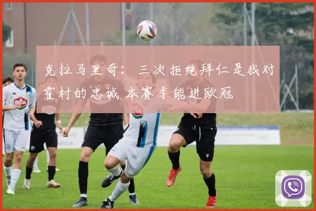 克拉马里奇：三次拒绝拜仁是我对霍村的忠诚 本赛季能进欧冠