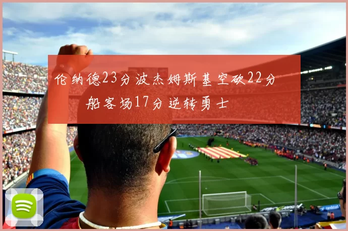 伦纳德23分波杰姆斯基空砍22分 快船客场17分逆转勇士