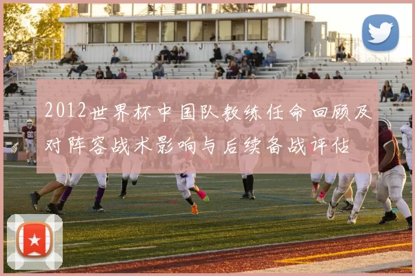 2012世界杯中国队教练任命回顾及对阵容战术影响与后续备战评估