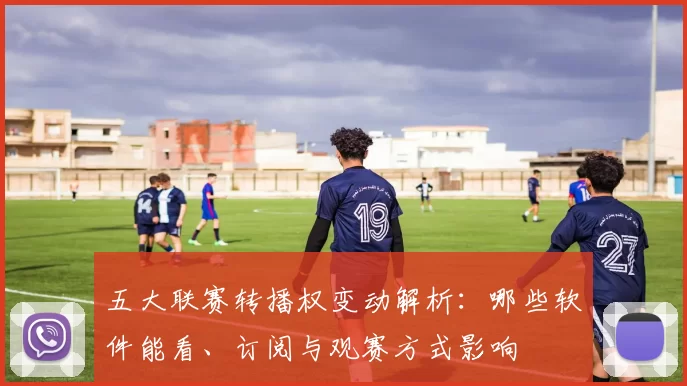 五大联赛转播权变动解析：哪些软件能看、订阅与观赛方式影响