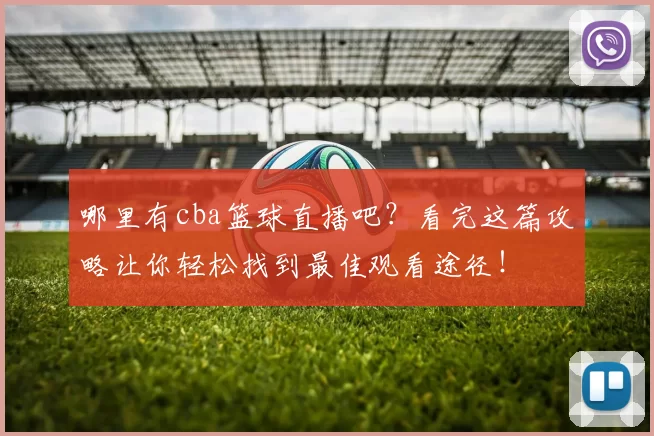 哪里有cba篮球直播吧？看完这篇攻略让你轻松找到最佳观看途径！