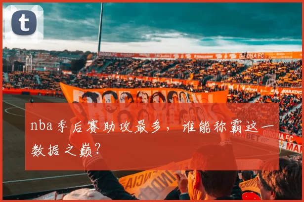 nba季后赛助攻最多，谁能称霸这一数据之巅？