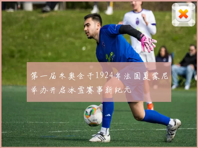 第一届冬奥会于1924年法国夏蒙尼举办开启冰雪赛事新纪元