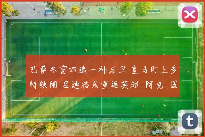 巴萨冬窗四选一补后卫 皇马盯上多特铁闸 吕迪格或重返英超_阿克_国米_皇家马德里