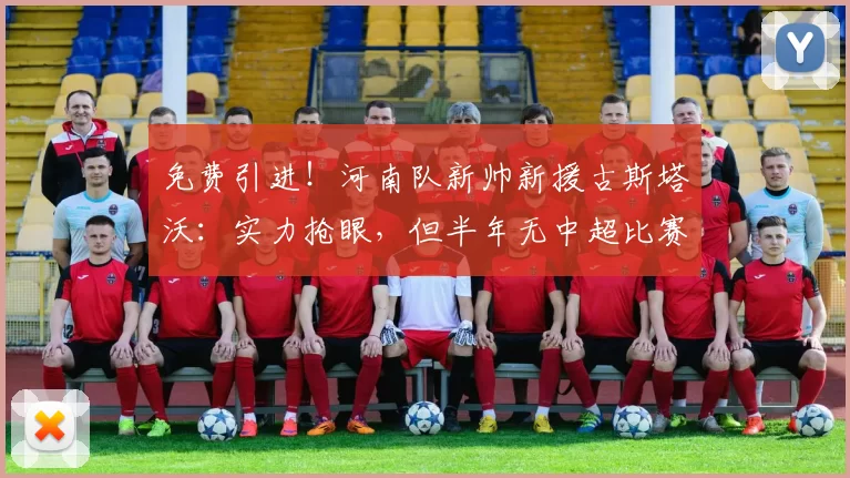 免费引进！河南队新帅新援古斯塔沃：实力抢眼，但半年无中超比赛成隐忧_赛季_1_亚冠