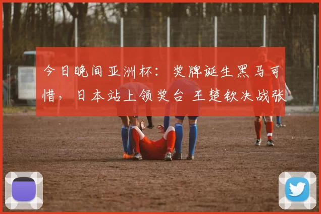 今日晚间亚洲杯：奖牌诞生黑马可惜，日本站上领奖台 王楚钦决战张本