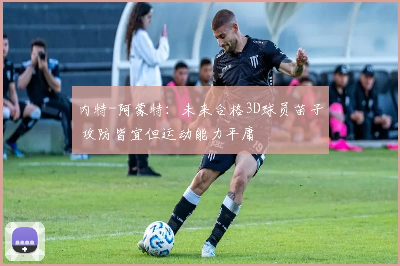 内特-阿蒙特：未来合格3D球员苗子 攻防皆宜但运动能力平庸
