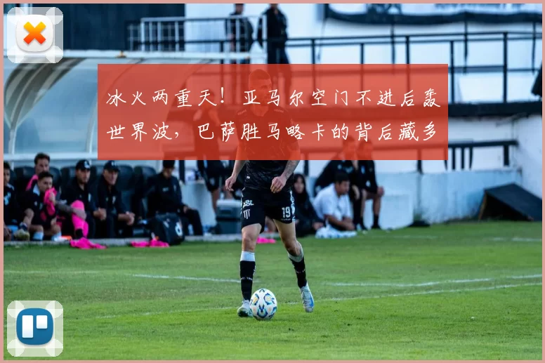 冰火两重天！亚马尔空门不进后轰世界波，巴萨胜马略卡的背后藏多少意外？_比赛_进球_欧冠