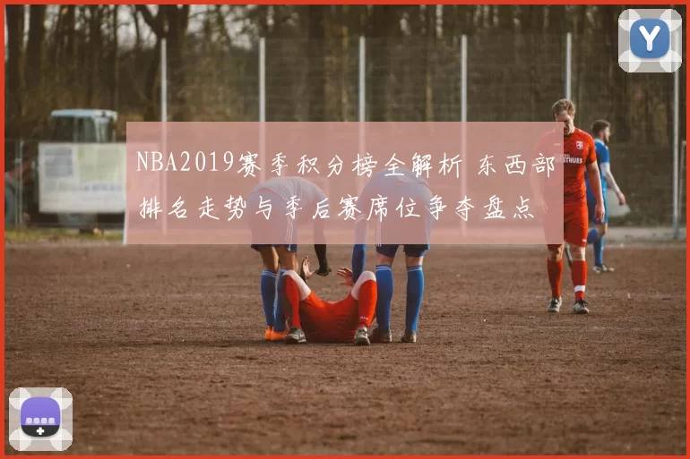 NBA2019赛季积分榜全解析 东西部排名走势与季后赛席位争夺盘点