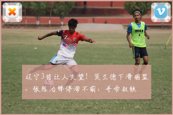 辽宁3将让人失望！莫兰德下滑明显，张陈治锋停滞不前，手帝狂铁