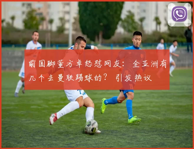 前国脚董方卓怒怼网友：全亚洲有几个去曼联踢球的？ 引发热议