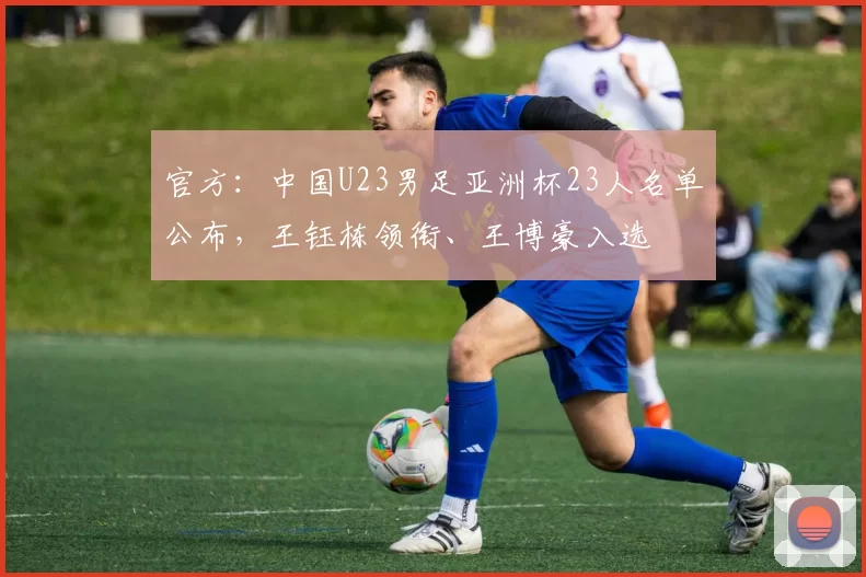 官方:中国U23男足亚洲杯23人名单公布,王钰栋领衔、王博豪入选