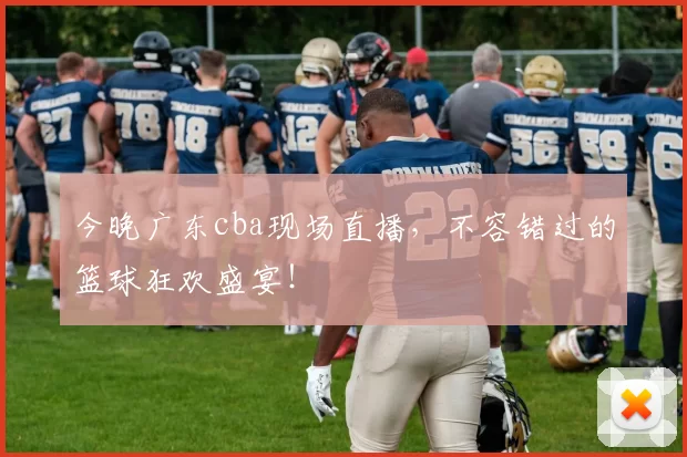 今晚广东cba现场直播，不容错过的篮球狂欢盛宴！