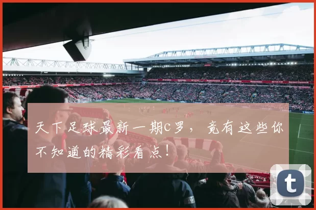 天下足球最新一期c罗，竟有这些你不知道的精彩看点！
