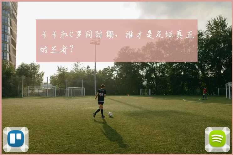 卡卡和c罗同时期，谁才是足坛真正的王者？