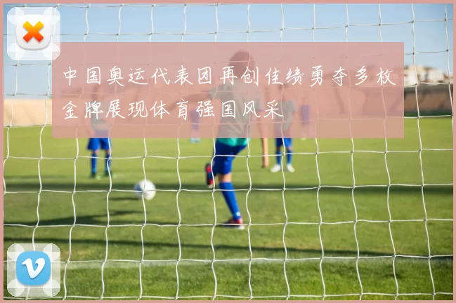 中国奥运代表团再创佳绩勇夺多枚金牌展现体育强国风采